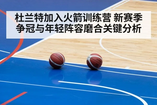 杜兰特加入火箭训练营 新赛季争冠与年轻阵容磨合关键分析（kaiyun）