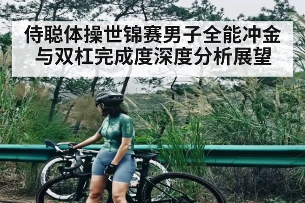 侍聪体操世锦赛男子全能冲金与双杠完成度深度分析展望（kaiyun）