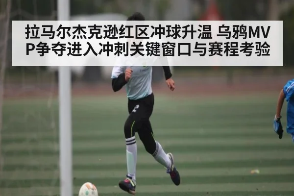 拉马尔杰克逊红区冲球升温 乌鸦MVP争夺进入冲刺关键窗口与赛程考验