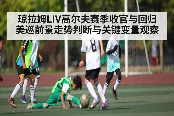 琼拉姆LIV高尔夫赛季收官与回归美巡前景走势判断与关键变量观察